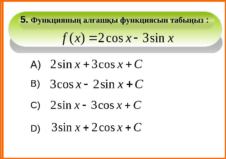 D)А) В) С)5. Функцияның алғашқы функциясын табыңыз : x x x f sin 3 cos 2 ) (   С x x   cos 3 sin 2 С x x   sin