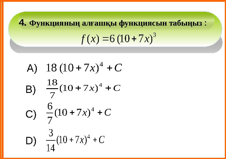 D) В) А) С)4. Функ цияны ң алғашқы функциясын табыңыз : 3 ) 7 10( 6 ) ( x x f   С x   4 ) 7 10( 18 С x   4 ) 7