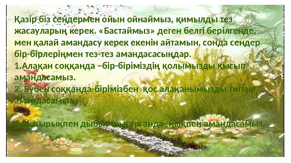 Қазір біз сендермен ойын ойнаймыз, қимылды тез жасауларың керек. «Бастаймыз» деген белгі берілгенде, мен қалай амандасу керек