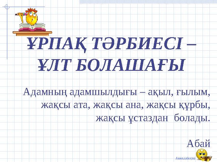 Ашық сабақтар ҰРПАҚ ТӘРБИЕСІ – ҰЛТ БОЛАШАҒЫ Адамның адамшылдығы – ақыл, ғылым, жақсы ата, жақсы ана, жақсы құрбы, жақсы ұст