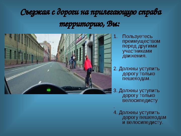 Съезжая с дороги на прилегающую справа территорию, Вы: 1.Пользуетесь преимуществом перед другими участниками движения. 2.