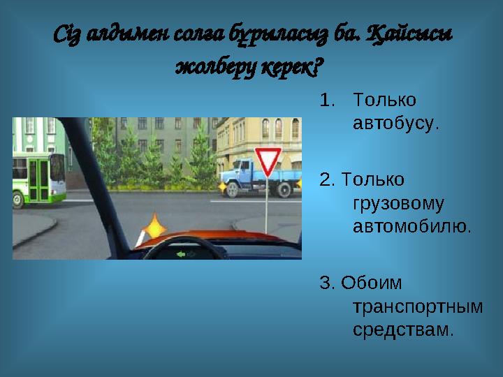 Сіз алдымен солға бұрыласыз ба. Қайсысы жолберу керек? 1.Только автобусу. 2. Только грузовому автомобилю. 3. Обоим транспо