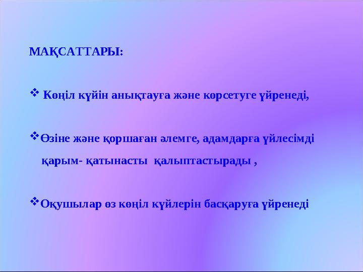 МАҚСАТТАРЫ:  Көңіл күйін анықтауға және көрсетуге үйренеді,  Өзіне және қоршаған әлемге, адамдарға үйлесімді қарым