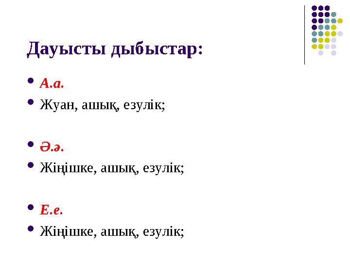 Дауысты дыбыстар: А.а. Жуан, ашық, езулік; Ә.ә. Жіңішке, ашық, езулік; Е.е. Жіңішке, ашық, езулік;