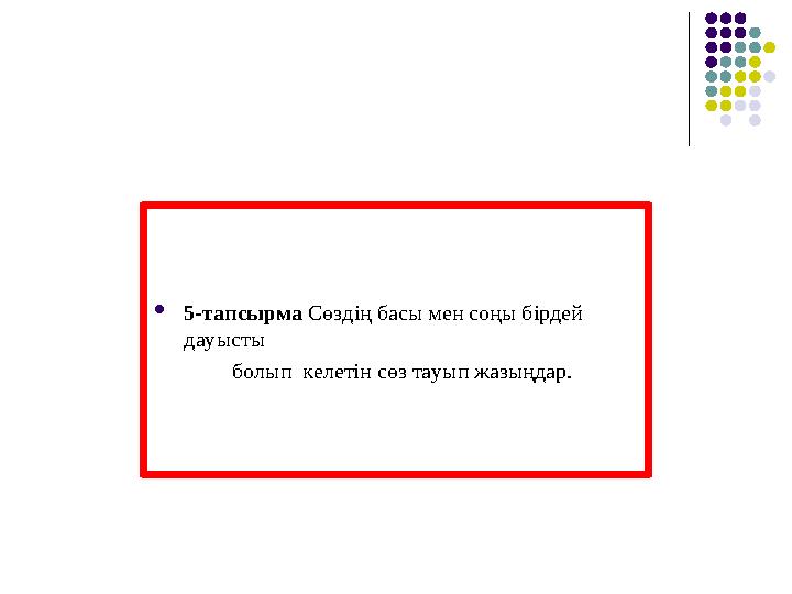 5-тапсырма Сөздің басы мен соңы бірдей дауысты болып келетін сөз тауып жазыңдар.