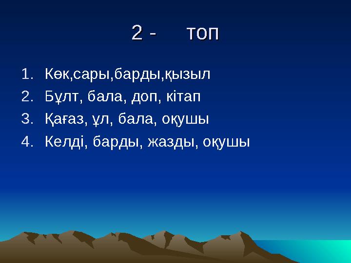 2 - топ2 - топ 1. Көк,сары,барды,қызыл 2. Бұлт, бала, доп, кітап 3. Қағаз, ұл, бала, оқушы 4. Келді, барды, жазды, оқу