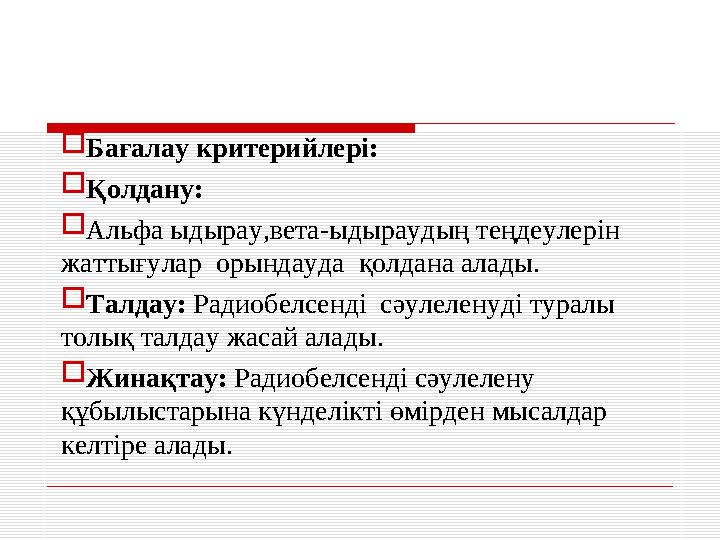  Бағалау критерийлері:  Қолдану:  Альфа ыдырау,вета-ыдыраудың теңдеулерін жаттығулар орындауда қолдана алады.  Талдау: