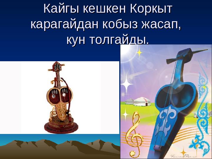 Кайгы кешкен Коркыт Кайгы кешкен Коркыт карагайдан кобыз жасап, карагайдан кобыз жасап, кун толгайды.кун толгайды.