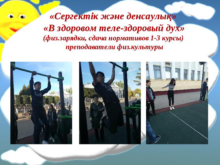 «Сергектік және денсаулық» «В здоровом теле-здоровый дух» (физ.зарядки, сдача нормативов 1-3 курсы) преподаватели физ.культуры