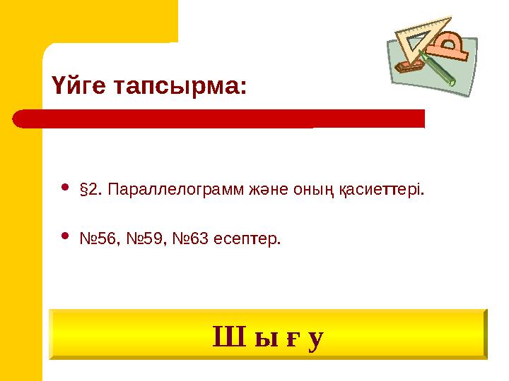 Үйге тапсырма:  § 2. Параллелограмм және оның қасиеттері.  № 56, №59, №63 есептер. Ш ы ғ у