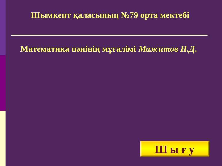 Шымкент қаласының №79 орта мектебі Математика пәнінің мұғалімі Мажитов Н.Д. Ш ы ғ у