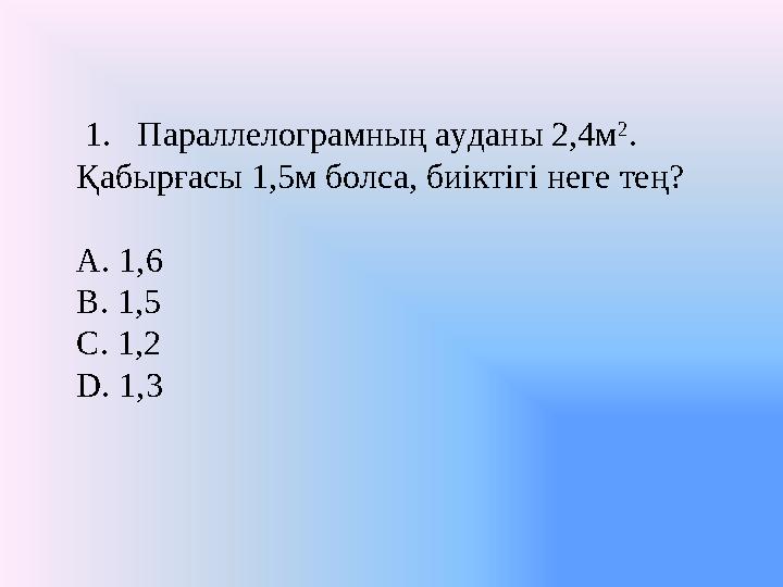 1. Параллелограмның ауданы 2,4м 2 . Қабырғасы 1,5м болса, биіктігі неге тең? A. 1,6 B. 1,5 C. 1,2 D. 1,3