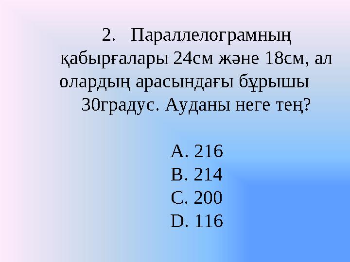 2. Параллелограмның қабырғалары 24см және 18см, ал олардың арасындағы бұрышы 30градус. Ауданы неге тең? A. 216