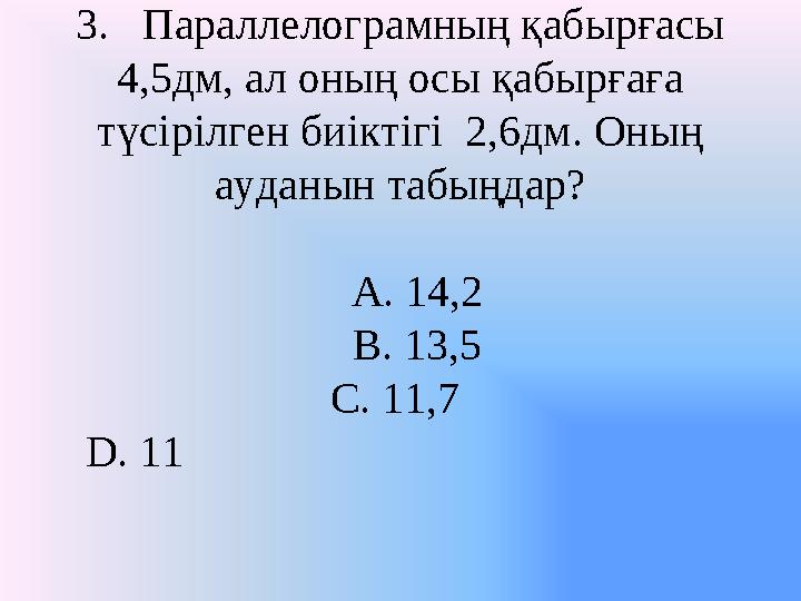 3. Параллелограмның қабырғасы 4,5дм, ал оның осы қабырғаға түсірілген биіктігі 2,6дм. Оның ауданын табыңдар? A. 14,2