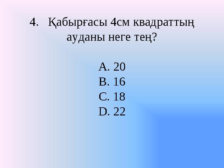 4. Қабырғасы 4см квадраттың ауданы неге тең? A. 20 B. 16 C. 18 D. 22