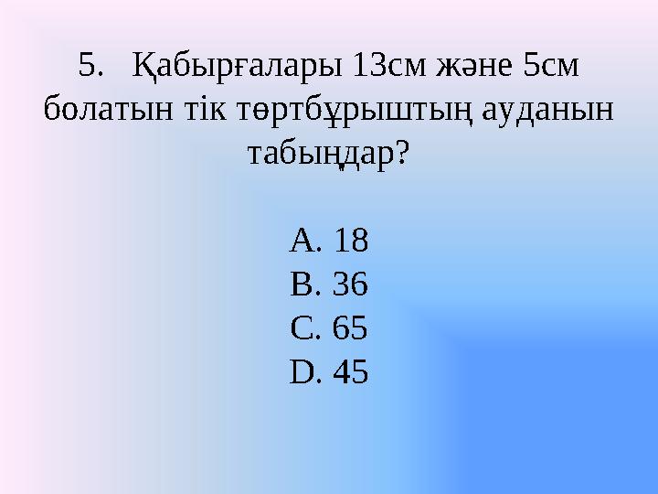 5. Қабырғалары 13см және 5см болатын тік төртбұрыштың ауданын табыңдар? A. 18 B. 36 C. 65 D. 45