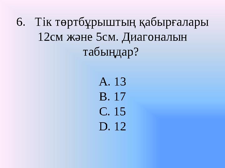 6. Тік төртбұрыштың қабырғалары 12см және 5см. Диагоналын табыңдар? A. 13 B. 17 C. 15 D. 12