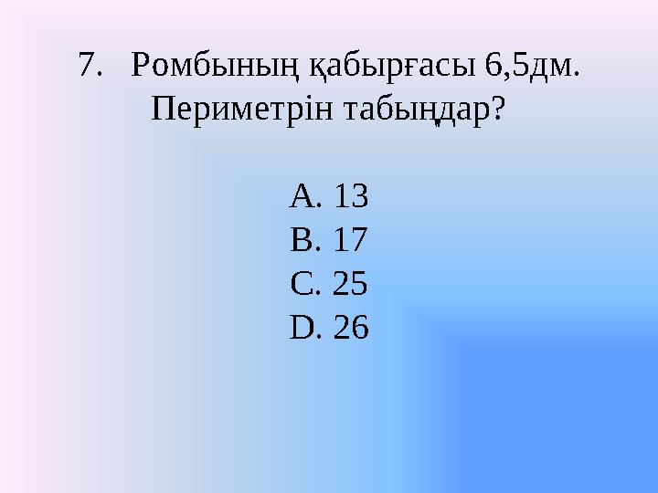 7. Ромбының қабырғасы 6,5дм. Периметрін табыңдар? A. 13 B. 17 C. 25 D. 26