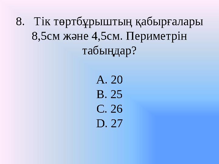 8. Тік төртбұрыштың қабырғалары 8,5см және 4,5см. Периметрін табыңдар? A. 20 B. 25 C. 26 D. 27