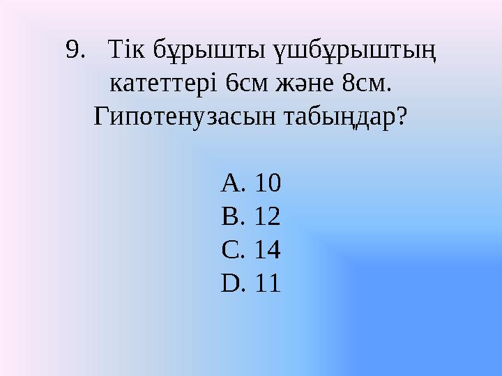 9. Тік бұрышты үшбұрыштың катеттері 6см және 8см. Гипотенузасын табыңдар? A. 10 B. 12 C. 14 D. 11