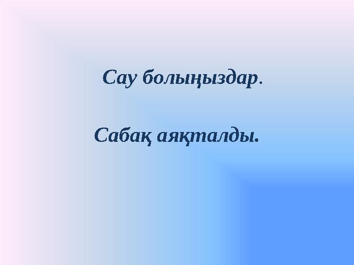 Сау болыңыздар . Сабақ аяқталды.