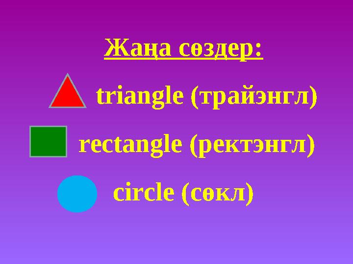 Жаңа сөздер: triangle ( трайэнгл ) rectangle ( ректэнгл ) circle ( сөкл )