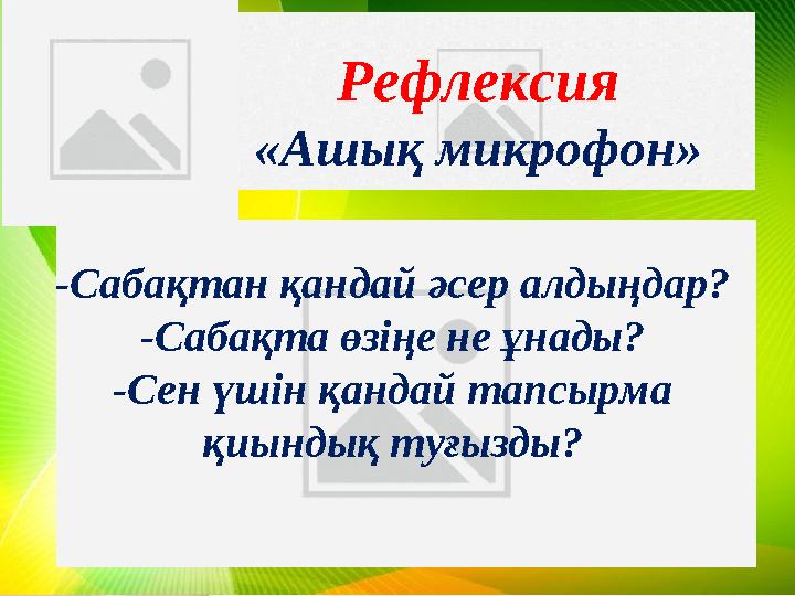 -Сабақтан қандай әсер алдыңдар? -Сабақта өзіңе не ұнады? -Сен үшін қандай тапсырма қиындық туғызды ?Рефлексия «Ашық микрофон»