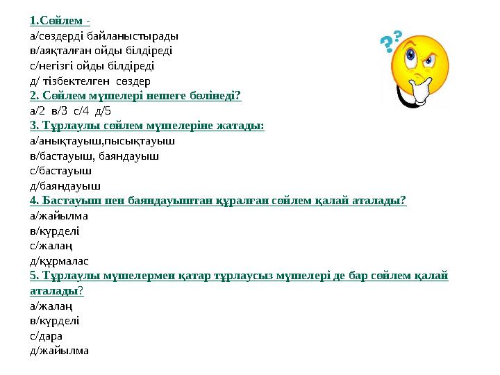 1.Сөйлем - а/сөздерді байланыстырады в/аяқталған ойды білдіреді с/негізгі ойды білдіреді д/ тізбектелген сөздер 2. Сөйлем мүше