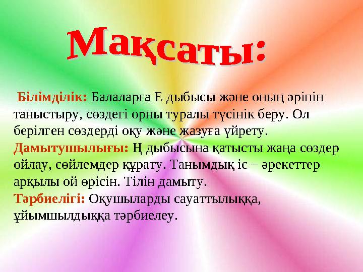 Білімділік: Балаларға Е дыбысы және оның әріпін таныстыру, сөздегі орны туралы түсінік беру. Ол берілген сөздерді оқу жән