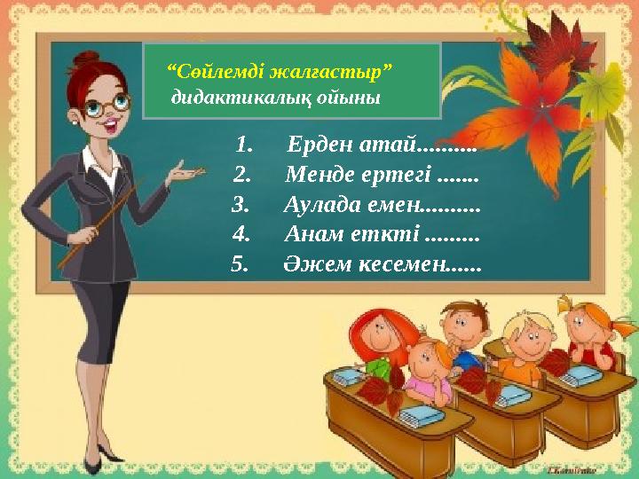 “ Сөйлемді жалғастыр” дидактикалық ойыны 1. Ерден атай.......... 2. Менде ертегі ....... 3. Аулада емен.......... 4. Анам еткт