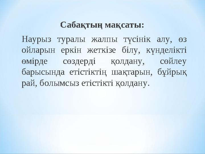 Сабақтың мақсаты: Наурыз туралы жалпы түсінік алу, өз ойларын еркін жеткізе білу, күнделікті өмірде сөздерді қолдан