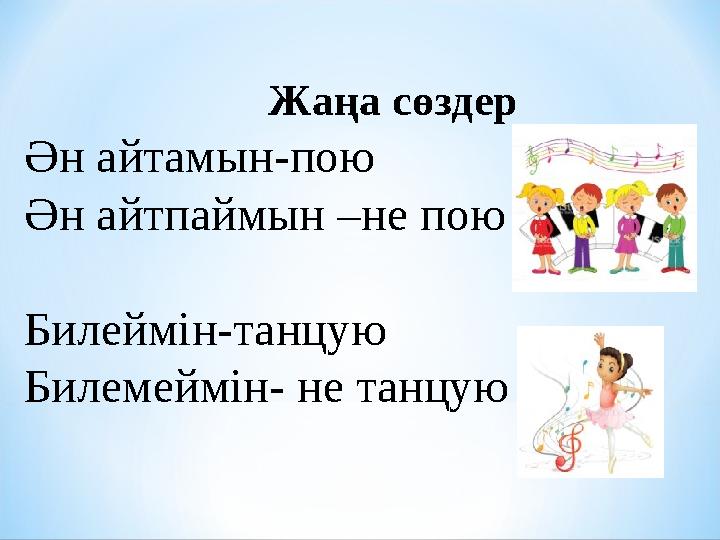 Жаңа сөздер Ән айтамын-пою Ән айтпаймын –не пою Билеймін-танцую Билемеймін- не танцую