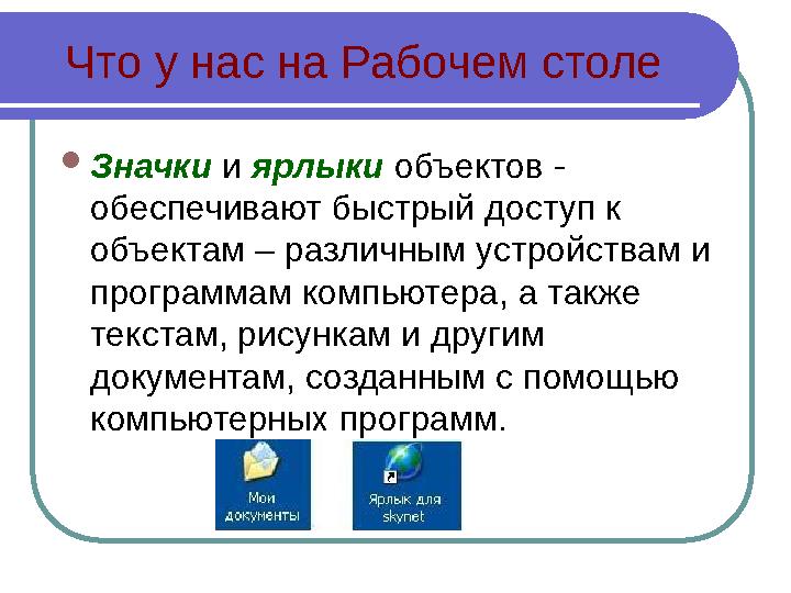 Что у нас на Рабочем столе  Значки и ярлыки объектов - обеспечивают быстрый доступ к объектам – различным устройствам и п