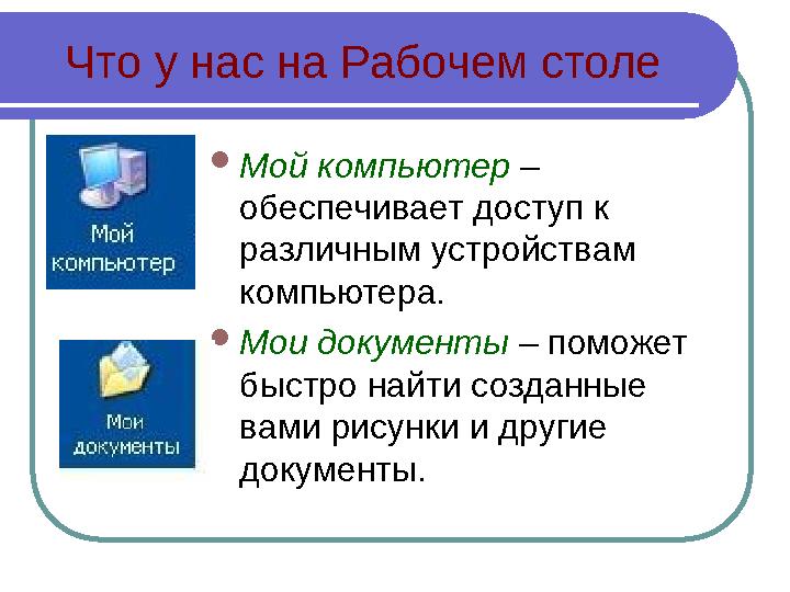 Что у нас на Рабочем столе  Мой компьютер – обеспечивает доступ к различным устройствам компьютера.  Мои документы – помо