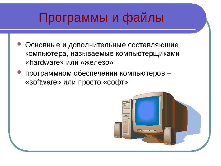 Программы и файлы  Основные и дополнительные составляющие компьютера, называемые компьютерщиками « hardware » или «железо»