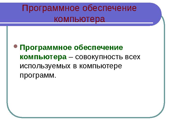 Программное обеспечение компьютера  Программное обеспечение компьютера – совокупность всех используемых в компьютере прогр