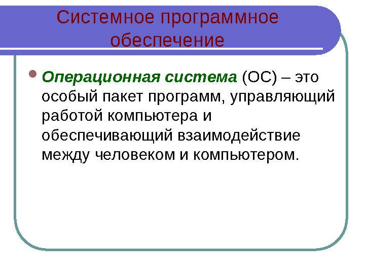 Системное программное обеспечение  Операционная система (ОС) – это особый пакет программ, управляющий работой компьютера и