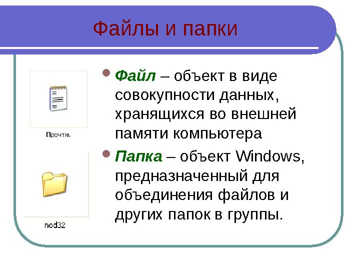 Файлы и папки  Файл – объект в виде совокупности данных, хранящихся во внешней памяти компьютера  Папка – объект Window