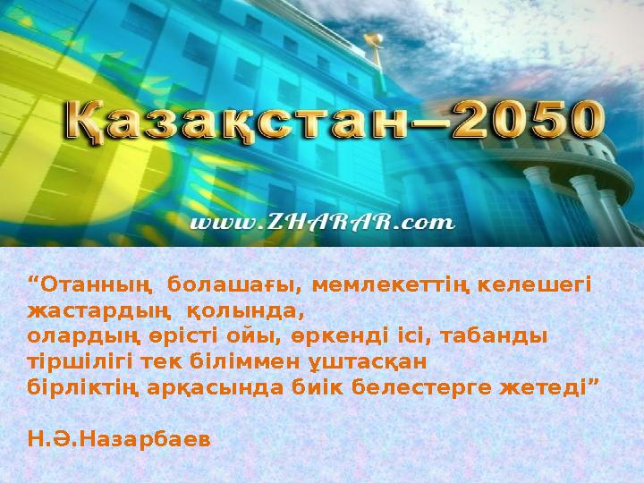 “ Отанның болашағы, мемлекеттің келешегі жастардың қолында, олардың өрісті ойы, өркенді ісі, табанды тіршілігі тек біліммен