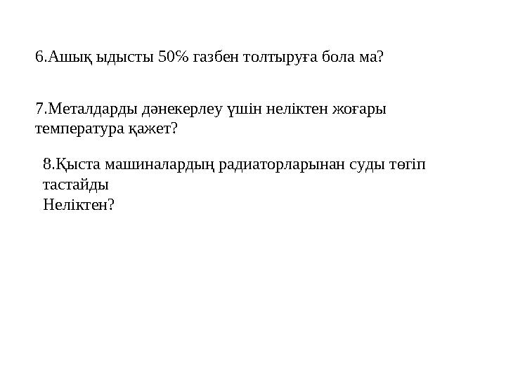 6.Ашық ыдысты 50℅ газбен толтыруға бола ма? 7.Металдарды дәнекерлеу үшін неліктен жоғары температура қажет? 8.Қыста машиналарды