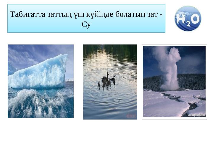 Табиғатта заттың үш күйінде болатын зат - СуТабиғатта заттың үш күйінде болатын зат - Су