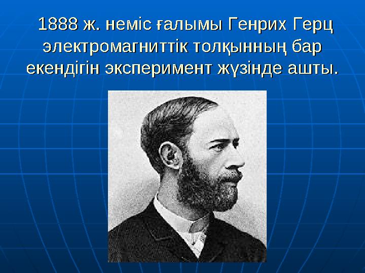 1888 ж. неміс ғалымы Генрих Герц 1888 ж. неміс ғалымы Генрих Герц электромагниттік толқынның бар электромагниттік толқынның