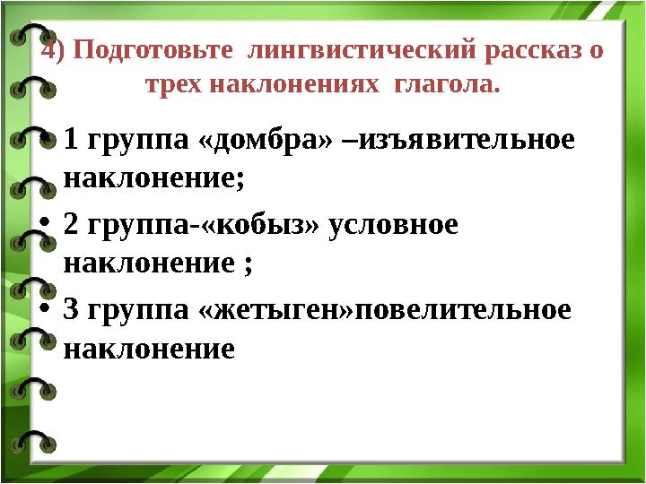 4) Подготовьте лингвистический рассказ о трех наклонениях глагола. • 1 группа « домбра» –изъявительное наклонение; • 2 груп