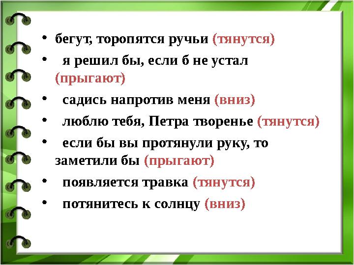 • бегут, торопятся ручьи (тянутся) • я решил бы, если б не устал (прыгают) • садись напротив меня (вниз) • люблю теб