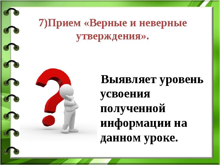 7) Прием «Верные и неверные утверждения». Выявляет уровень усвоения полученной информации на данном уроке.