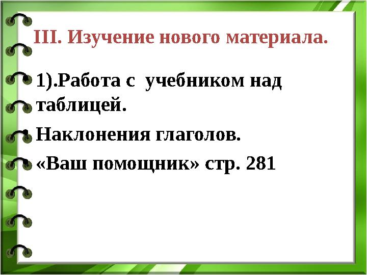 III . Изучение нового материала. • 1).Работа с учебником над таблицей. • Наклонения глаголов. • «Ваш помощник» стр. 281