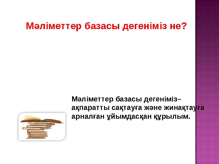 Мәліметтер базасы дегеніміз не? Мәліметтер базасы дегеніміз– ақпаратты сақтауға және жинақтауға арналған ұйымдасқан құрылым.