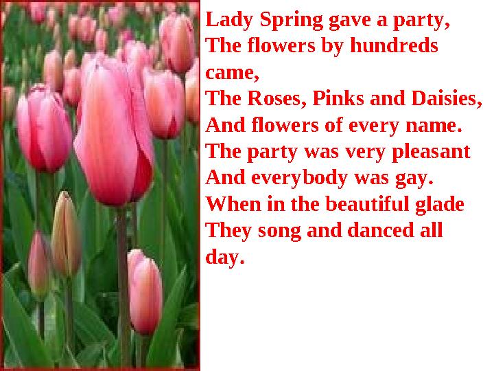 Lady Spring gave a party, The flowers by hundreds came, The Roses, Pinks and Daisies, And flowers of every name. The party was