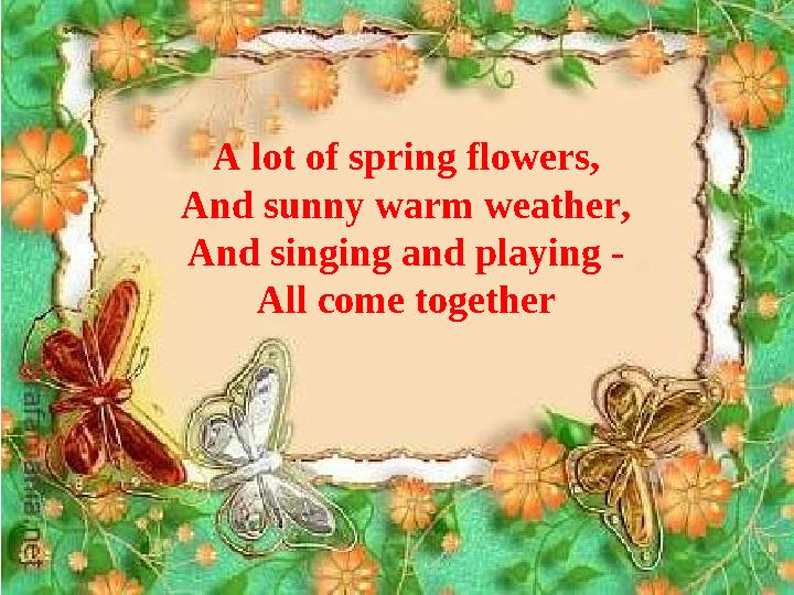 A lot of spring flowers, And sunny warm weather, And singing and playing - All come together