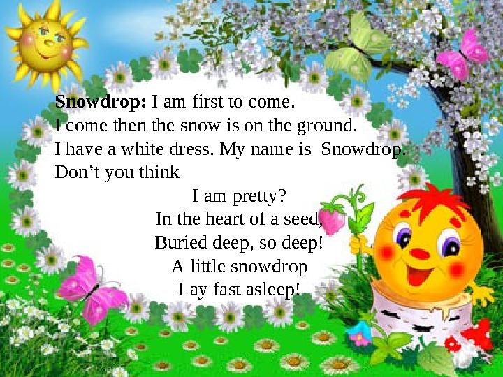 Snowdrop: I am first to come. I come then the snow is on the ground. I have a white dress. My name is Snowdrop. Don’t you th